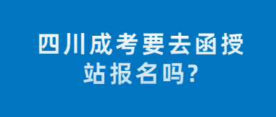 四川成考要去函授站報名嗎?